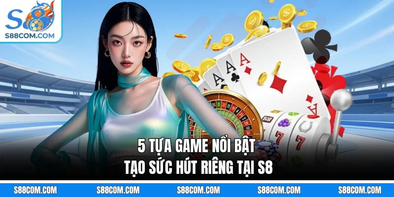 5 tựa game nổi bật tạo sức hút riêng tại S8