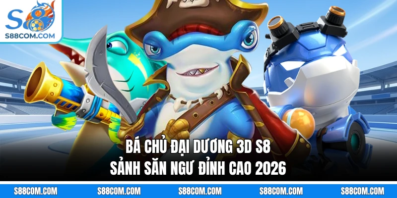 Bá Chủ Đại Dương 3D S8 - Sảnh Săn Ngư Đỉnh Cao 2026