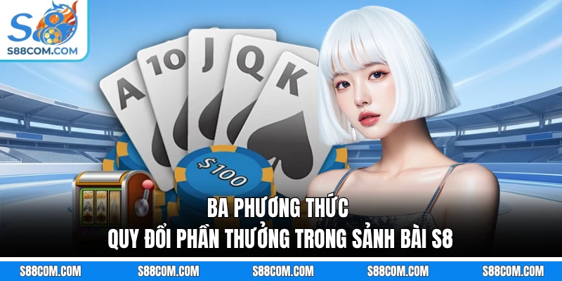Ba phương thức quy đổi phần thưởng trong sảnh bài S8