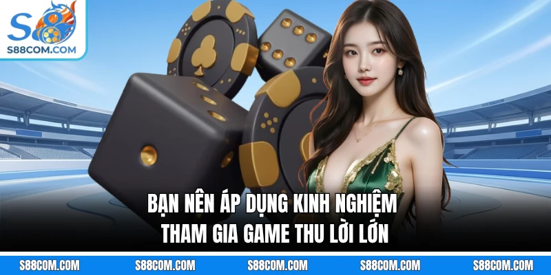 Bạn nên áp dụng kinh nghiệm tham gia game thu lời lớn