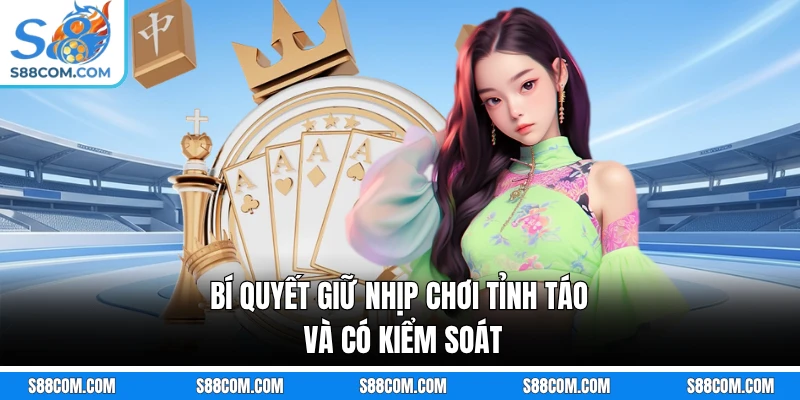 Bí quyết giữ nhịp chơi tỉnh táo và có kiểm soát