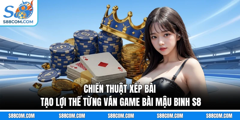 Chiến thuật xếp bài tạo lợi thế từng ván game bài mậu binh S8