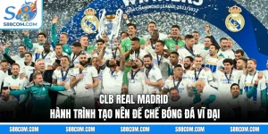 CLB Real Madrid - Hành Trình Tạo Nên Đế Chế Bóng Đá Vĩ Đại