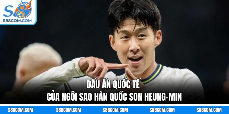 Dấu ấn quốc tế của ngôi sao Hàn Quốc Son Heung-min
