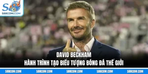 David Beckham - Hành Trình Tạo Biểu Tượng Bóng Đá Thế Giới