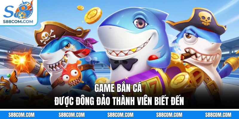 Game bắn cá được đông đảo thành viên biết đến