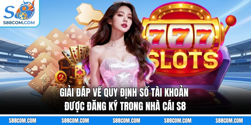 Giải đáp về quy định số tài khoản được đăng ký trong nhà cái S8