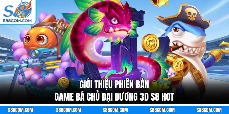 Giới thiệu phiên bản game Bá Chủ Đại Dương 3D S8 hot