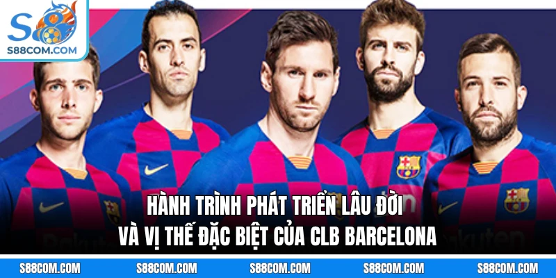 Hành trình phát triển lâu đời và vị thế đặc biệt của CLB Barcelona