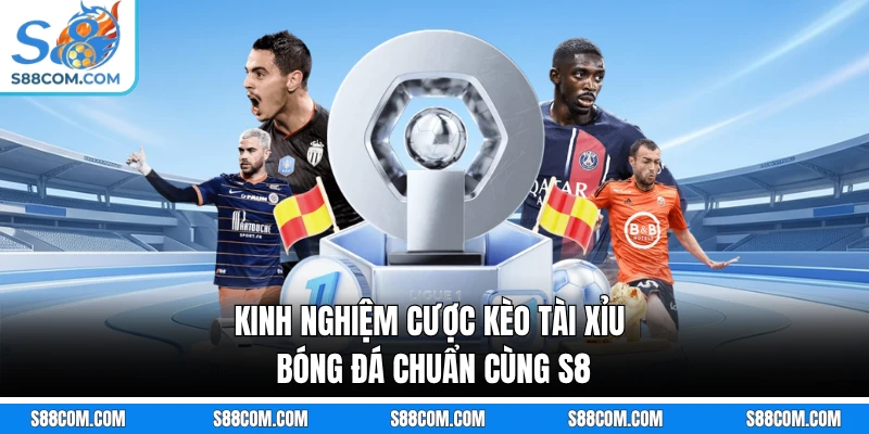 Kinh nghiệm cược kèo tài xỉu bóng đá chuẩn cùng S8