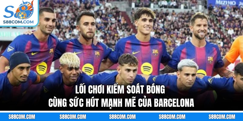 Lối chơi kiểm soát bóng cùng sức hút mạnh mẽ của Barcelona