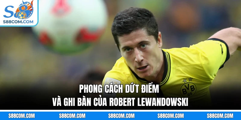 Phong cách dứt điểm và ghi bàn của Robert Lewandowski