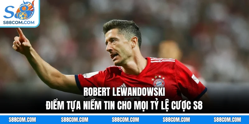 Robert Lewandowski - Điểm Tựa Niềm Tin Cho Mọi Tỷ Lệ Cược S8
