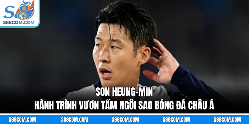 Son Heung-min - Hành Trình Vươn Tầm Ngôi Sao Bóng Đá Châu Á