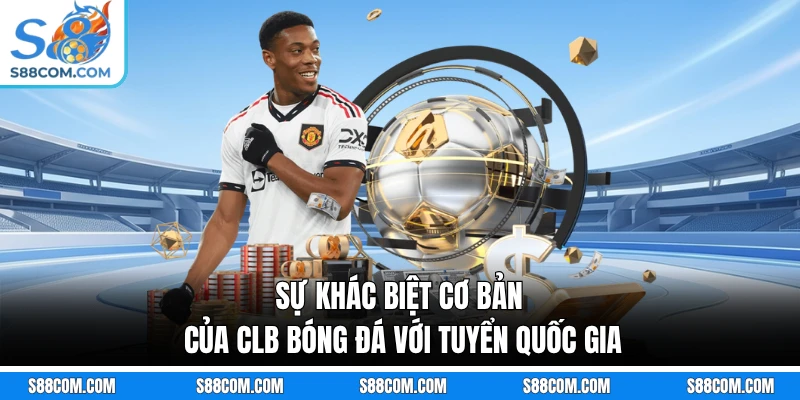 Sự khác biệt cơ bản của CLB bóng đá với tuyển quốc gia