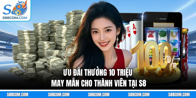 Ưu đãi thưởng 10 triệu may mắn cho thành viên tại S8